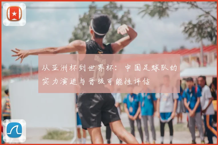 从亚洲杯到世界杯：中国足球队的实力演进与晋级可能性评估