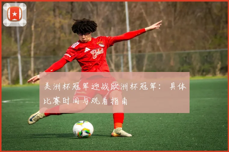 美洲杯冠军迎战欧洲杯冠军：具体比赛时间与观看指南