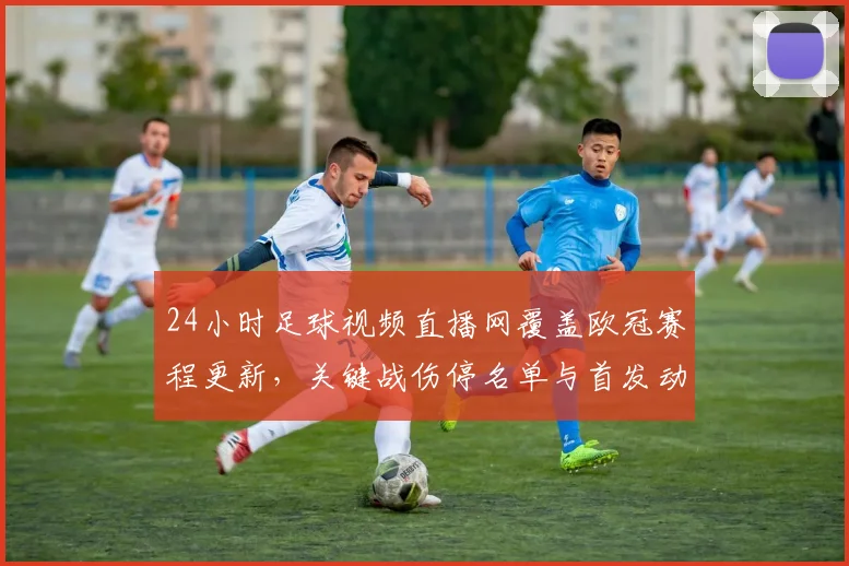 24小时足球视频直播网覆盖欧冠赛程更新，关键战伤停名单与首发动态同步查询