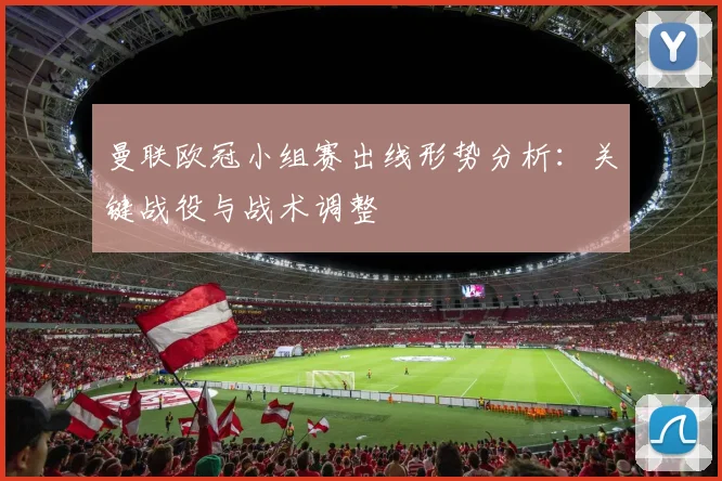 曼联欧冠小组赛出线形势分析：关键战役与战术调整