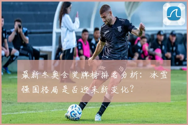 最新冬奥会奖牌榜排名分析：冰雪强国格局是否迎来新变化？