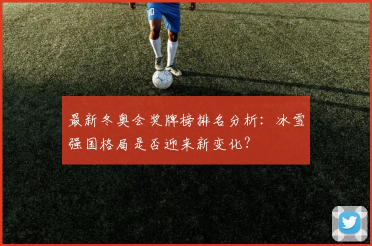 最新冬奥会奖牌榜排名分析：冰雪强国格局是否迎来新变化？