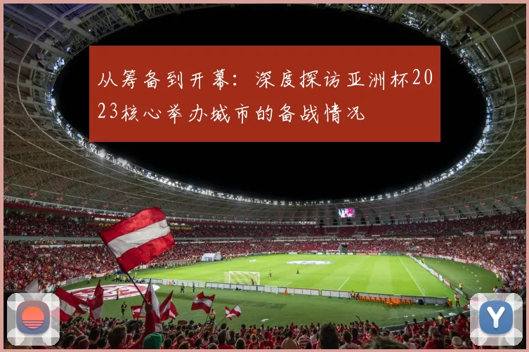 从筹备到开幕:深度探访亚洲杯2023核心举办城市的备战情况