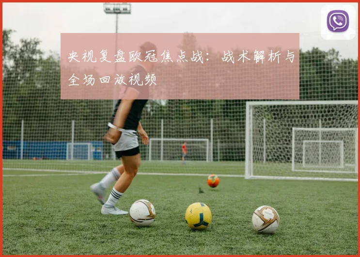 央视复盘欧冠焦点战：战术解析与全场回放视频