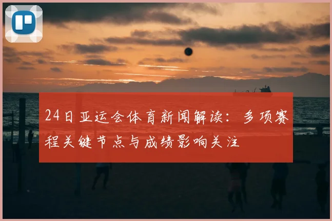 24日亚运会体育新闻解读:多项赛程关键节点与成绩影响关注