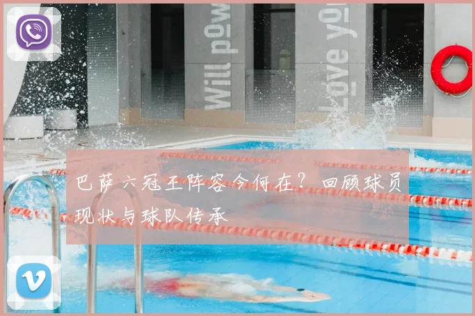 巴萨六冠王阵容今何在?回顾球员现状与球队传承