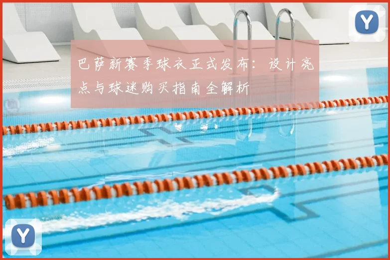 巴萨新赛季球衣正式发布：设计亮点与球迷购买指南全解析