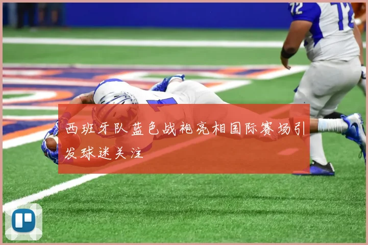 西班牙队蓝色战袍亮相国际赛场引发球迷关注