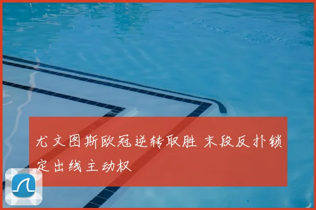 尤文图斯欧冠逆转取胜 末段反扑锁定出线主动权