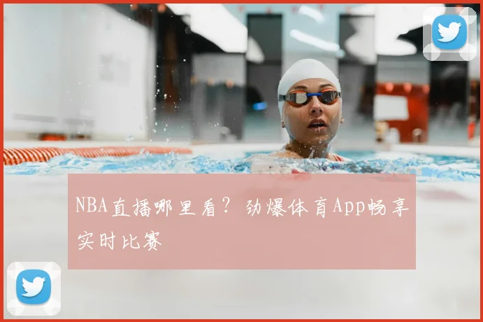 NBA直播哪里看？劲爆体育App畅享实时比赛