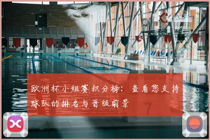 欧洲杯小组赛积分榜：查看您支持球队的排名与晋级前景