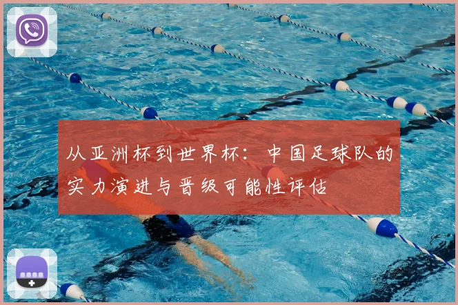 从亚洲杯到世界杯：中国足球队的实力演进与晋级可能性评估