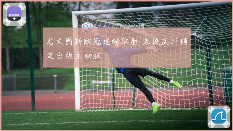 尤文图斯欧冠逆转取胜 末段反扑锁定出线主动权