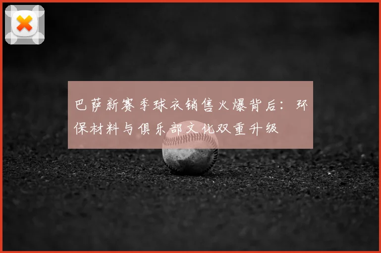 巴萨新赛季球衣销售火爆背后：环保材料与俱乐部文化双重升级