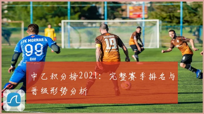 中乙积分榜2021：完整赛季排名与晋级形势分析
